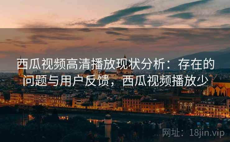 西瓜视频高清播放现状分析:存在的问题与用户反馈,西瓜视频播放少 第1张 西瓜视频高清播放现状分析:存在的问题与用户反馈,西瓜视频播放少 第1张