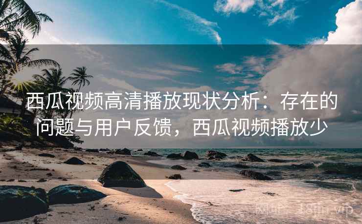 西瓜视频高清播放现状分析:存在的问题与用户反馈,西瓜视频播放少 第2张 西瓜视频高清播放现状分析:存在的问题与用户反馈,西瓜视频播放少 第2张