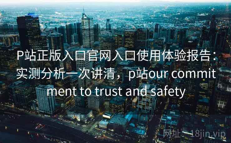 P站正版入口官网入口使用体验报告:实测分析一次讲清,p站our commitment to trust and safety 第1张 P站正版入口官网入口使用体验报告:实测分析一次讲清,p站our commitment to trust and safety 第1张