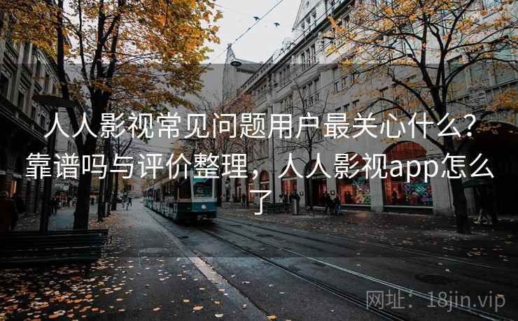 人人影视常见问题用户最关心什么？靠谱吗与评价整理，人人影视app怎么了  第1张