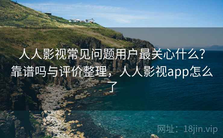 人人影视常见问题用户最关心什么？靠谱吗与评价整理，人人影视app怎么了  第2张