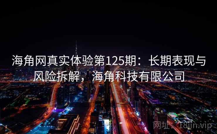 海角网真实体验第125期：长期表现与风险拆解，海角科技有限公司  第2张