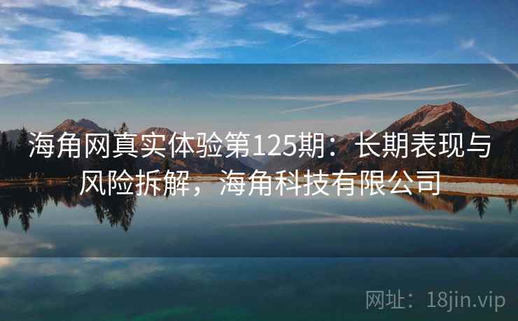 海角网真实体验第125期：长期表现与风险拆解，海角科技有限公司  第1张