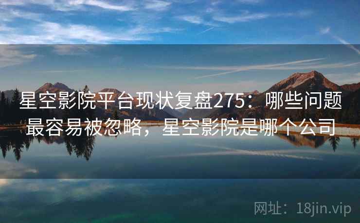 星空影院平台现状复盘275:哪些问题最容易被忽略,星空影院是哪个公司 第2张 星空影院平台现状复盘275:哪些问题最容易被忽略,星空影院是哪个公司 第2张