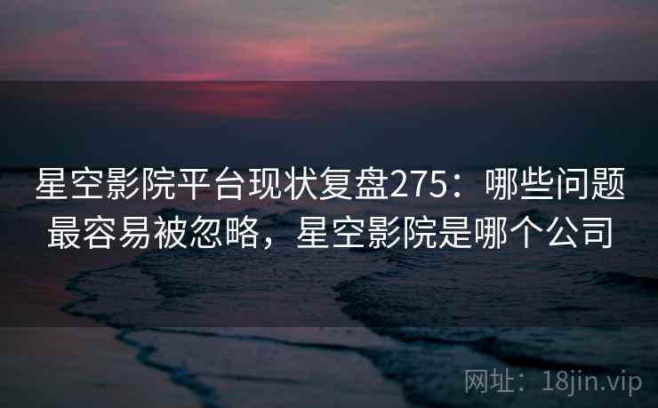 星空影院平台现状复盘275:哪些问题最容易被忽略,星空影院是哪个公司 第1张 星空影院平台现状复盘275:哪些问题最容易被忽略,星空影院是哪个公司 第1张
