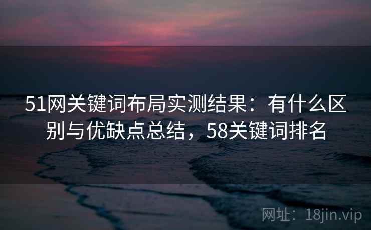 51网关键词布局实测结果:有什么区别与优缺点总结,58关键词排名 第1张 51网关键词布局实测结果:有什么区别与优缺点总结,58关键词排名 第1张