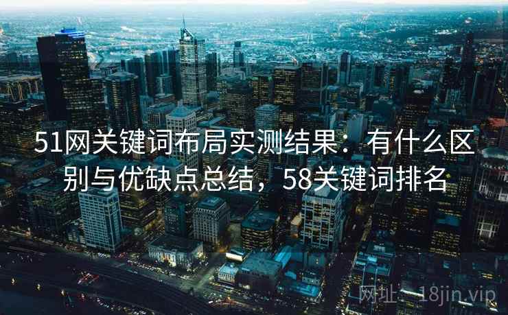 51网关键词布局实测结果:有什么区别与优缺点总结,58关键词排名 第2张 51网关键词布局实测结果:有什么区别与优缺点总结,58关键词排名 第2张