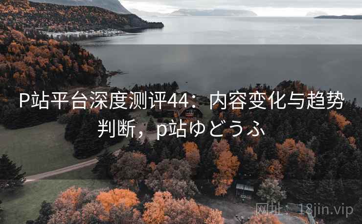 P站平台深度测评44:内容变化与趋势判断,p站ゆどうふ 第2张 P站平台深度测评44:内容变化与趋势判断,p站ゆどうふ 第2张