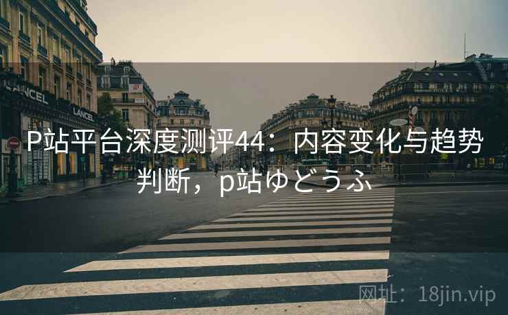 P站平台深度测评44:内容变化与趋势判断,p站ゆどうふ 第1张 P站平台深度测评44:内容变化与趋势判断,p站ゆどうふ 第1张