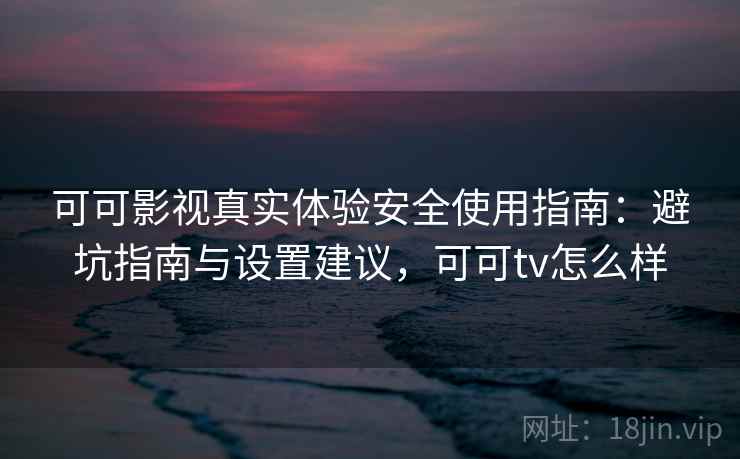 可可影视真实体验安全使用指南:避坑指南与设置建议,可可tv怎么样 第2张 可可影视真实体验安全使用指南:避坑指南与设置建议,可可tv怎么样 第2张