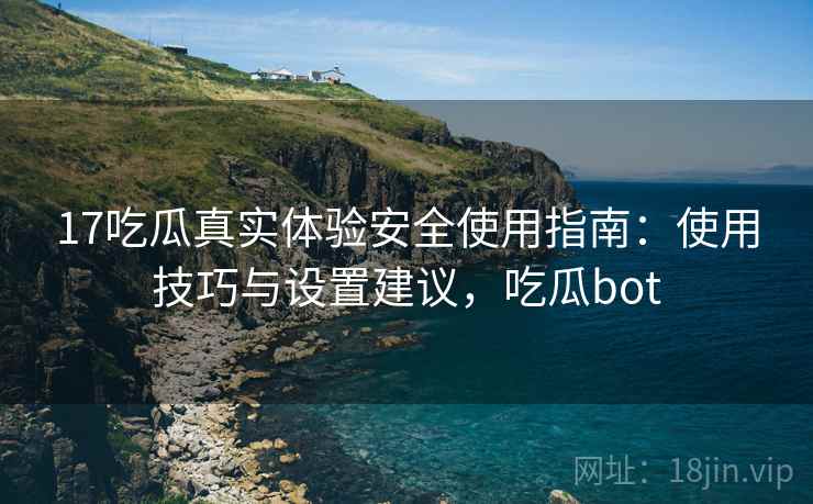 17吃瓜真实体验安全使用指南:使用技巧与设置建议,吃瓜bot 第1张 17吃瓜真实体验安全使用指南:使用技巧与设置建议,吃瓜bot 第1张