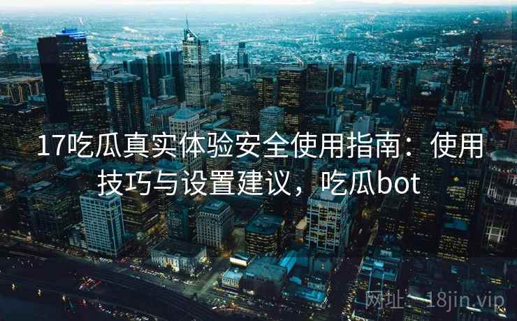 17吃瓜真实体验安全使用指南:使用技巧与设置建议,吃瓜bot 第2张 17吃瓜真实体验安全使用指南:使用技巧与设置建议,吃瓜bot 第2张
