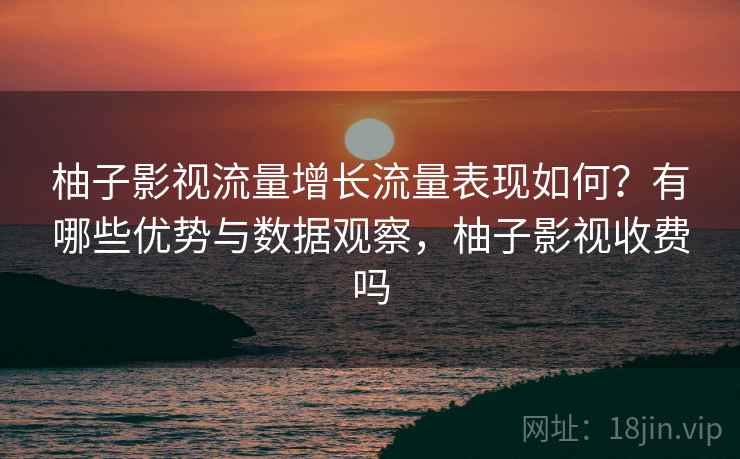 柚子影视流量增长流量表现如何?有哪些优势与数据观察,柚子影视收费吗 第1张 柚子影视流量增长流量表现如何?有哪些优势与数据观察,柚子影视收费吗 第1张