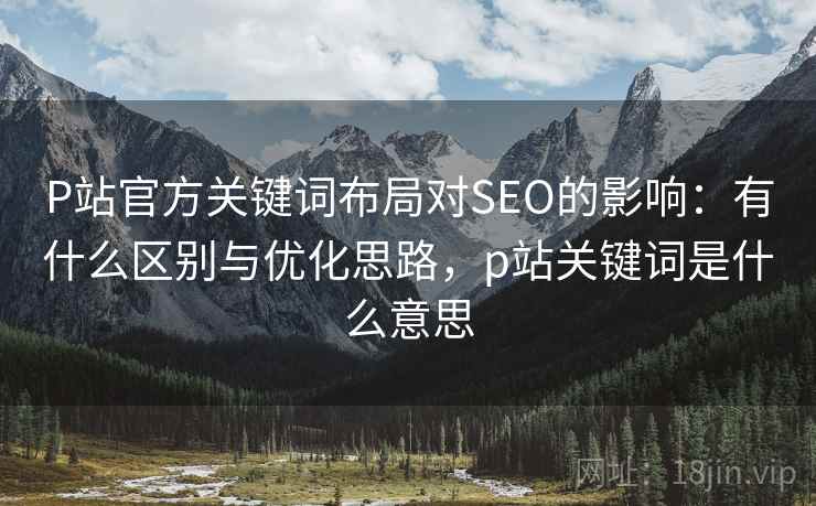 P站官方关键词布局对SEO的影响:有什么区别与优化思路,p站关键词是什么意思 第1张 P站官方关键词布局对SEO的影响:有什么区别与优化思路,p站关键词是什么意思 第1张