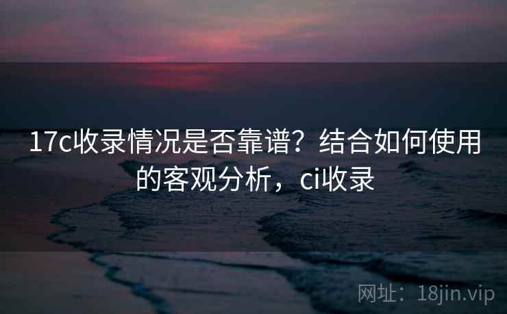 17c收录情况是否靠谱?结合如何使用的客观分析,ci收录 第1张 17c收录情况是否靠谱?结合如何使用的客观分析,ci收录 第1张
