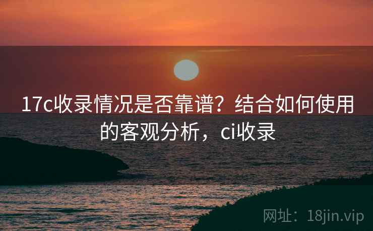 17c收录情况是否靠谱?结合如何使用的客观分析,ci收录 第2张 17c收录情况是否靠谱?结合如何使用的客观分析,ci收录 第2张