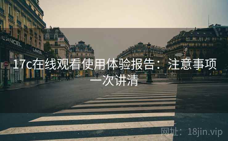 17c在线观看使用体验报告：注意事项一次讲清  第1张