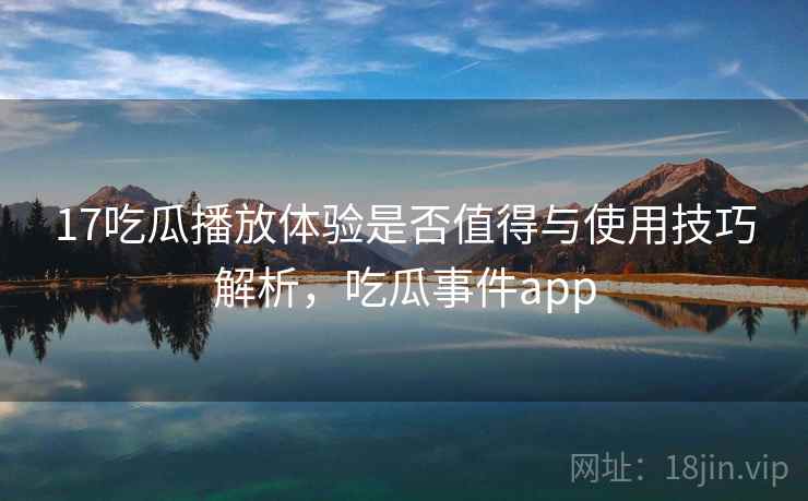 17吃瓜播放体验是否值得与使用技巧解析,吃瓜事件app 第2张 17吃瓜播放体验是否值得与使用技巧解析,吃瓜事件app 第2张