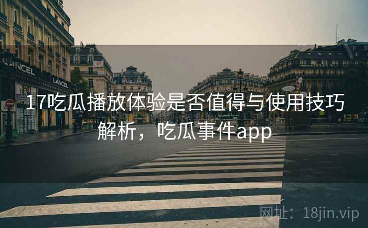 17吃瓜播放体验是否值得与使用技巧解析,吃瓜事件app 第1张 17吃瓜播放体验是否值得与使用技巧解析,吃瓜事件app 第1张