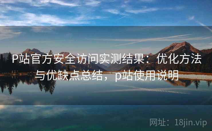 P站官方安全访问实测结果:优化方法与优缺点总结,p站使用说明 第1张 P站官方安全访问实测结果:优化方法与优缺点总结,p站使用说明 第1张