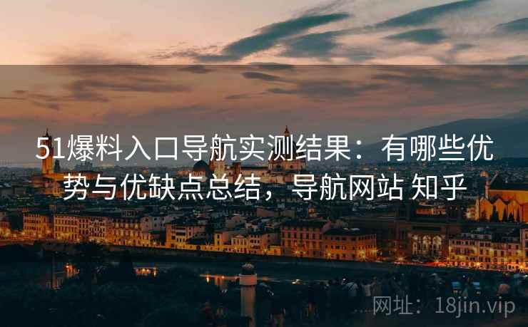 51爆料入口导航实测结果:有哪些优势与优缺点总结,导航网站 知乎 第1张 51爆料入口导航实测结果:有哪些优势与优缺点总结,导航网站 知乎 第1张