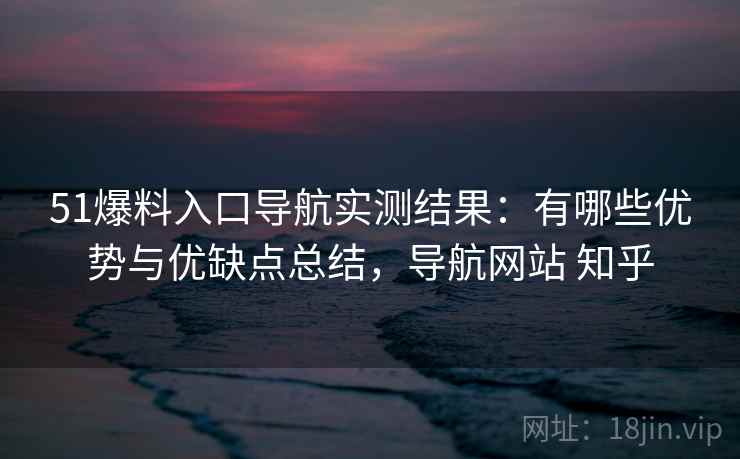51爆料入口导航实测结果:有哪些优势与优缺点总结,导航网站 知乎 第2张 51爆料入口导航实测结果:有哪些优势与优缺点总结,导航网站 知乎 第2张