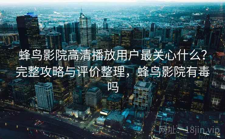 蜂鸟影院高清播放用户最关心什么?完整攻略与评价整理,蜂鸟影院有毒吗 第1张 蜂鸟影院高清播放用户最关心什么?完整攻略与评价整理,蜂鸟影院有毒吗 第1张