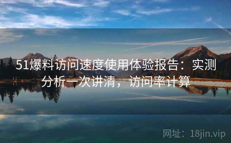 51爆料访问速度使用体验报告:实测分析一次讲清,访问率计算 第1张 51爆料访问速度使用体验报告:实测分析一次讲清,访问率计算 第1张