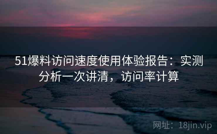 51爆料访问速度使用体验报告:实测分析一次讲清,访问率计算 第2张 51爆料访问速度使用体验报告:实测分析一次讲清,访问率计算 第2张
