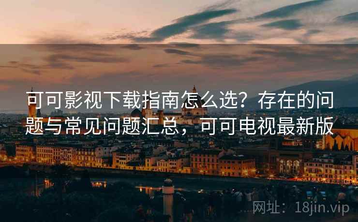 可可影视下载指南怎么选?存在的问题与常见问题汇总,可可电视最新版 第2张 可可影视下载指南怎么选?存在的问题与常见问题汇总,可可电视最新版 第2张