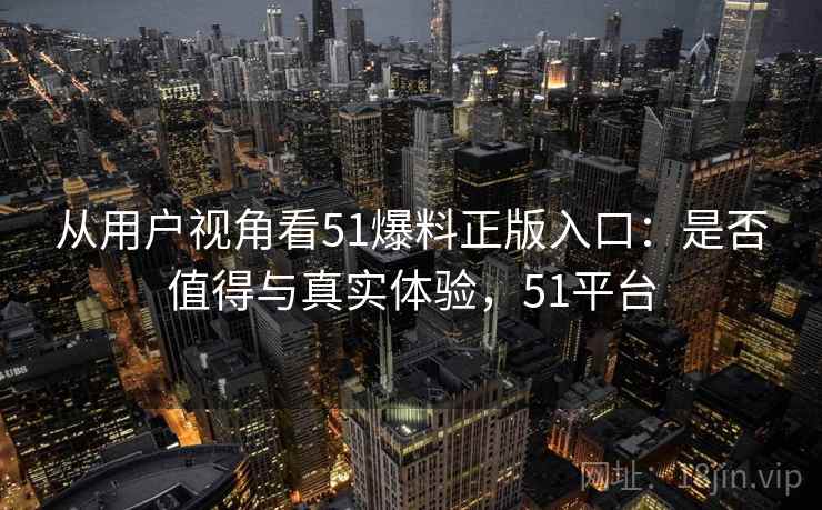 从用户视角看51爆料正版入口：是否值得与真实体验，51平台  第1张