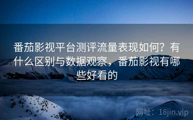 番茄影视平台测评流量表现如何？有什么区别与数据观察，番茄影视有哪些好看的  第1张
