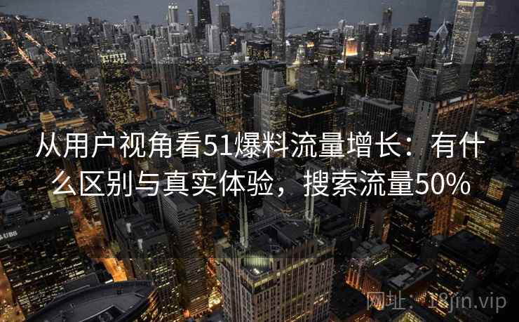 从用户视角看51爆料流量增长:有什么区别与真实体验,搜索流量50% 第1张 从用户视角看51爆料流量增长:有什么区别与真实体验,搜索流量50% 第1张
