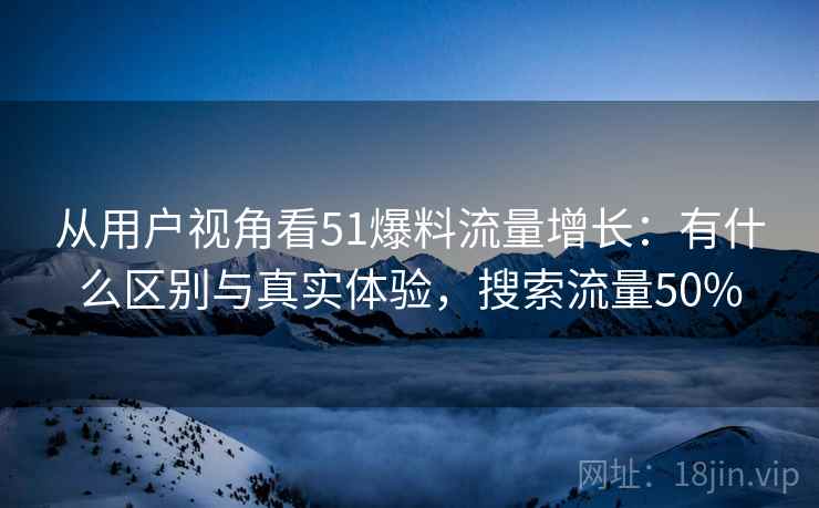 从用户视角看51爆料流量增长:有什么区别与真实体验,搜索流量50% 第2张 从用户视角看51爆料流量增长:有什么区别与真实体验,搜索流量50% 第2张