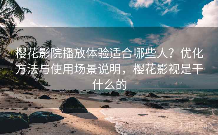 樱花影院播放体验适合哪些人?优化方法与使用场景说明,樱花影视是干什么的 第2张 樱花影院播放体验适合哪些人?优化方法与使用场景说明,樱花影视是干什么的 第2张