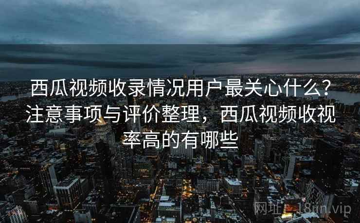 西瓜视频收录情况用户最关心什么?注意事项与评价整理,西瓜视频收视率高的有哪些 第2张 西瓜视频收录情况用户最关心什么?注意事项与评价整理,西瓜视频收视率高的有哪些 第2张