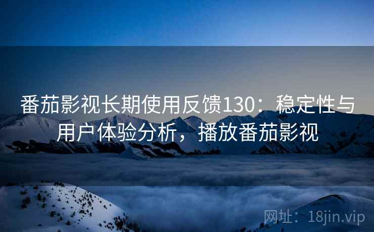 番茄影视长期使用反馈130:稳定性与用户体验分析,播放番茄影视 第2张 番茄影视长期使用反馈130:稳定性与用户体验分析,播放番茄影视 第2张