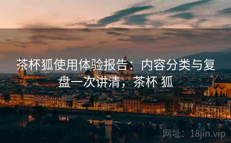 茶杯狐使用体验报告：内容分类与复盘一次讲清，茶杯 狐