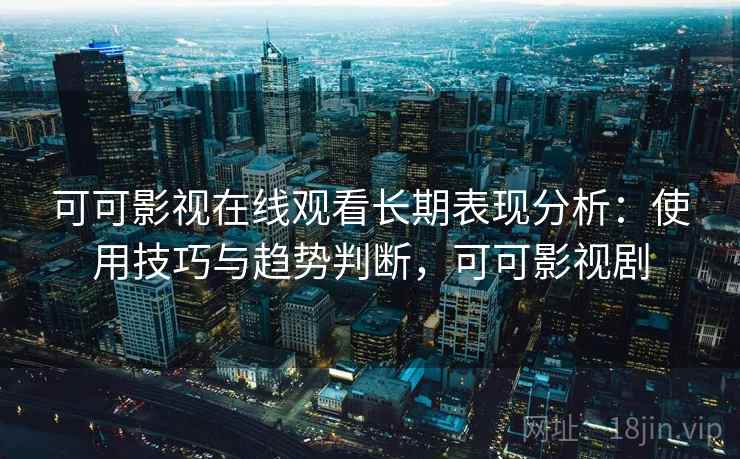 可可影视在线观看长期表现分析:使用技巧与趋势判断,可可影视剧 第1张 可可影视在线观看长期表现分析:使用技巧与趋势判断,可可影视剧 第1张