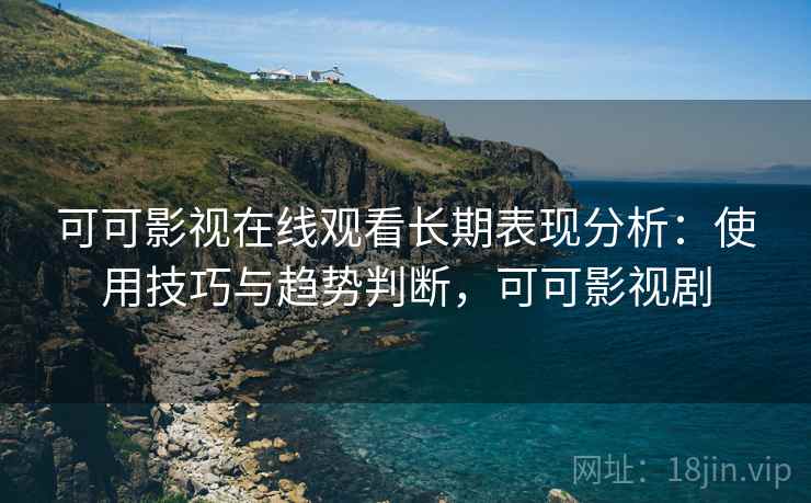 可可影视在线观看长期表现分析:使用技巧与趋势判断,可可影视剧 第2张 可可影视在线观看长期表现分析:使用技巧与趋势判断,可可影视剧 第2张