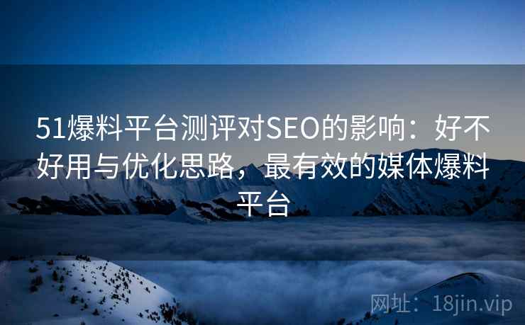 51爆料平台测评对SEO的影响:好不好用与优化思路,最有效的媒体爆料平台 第1张 51爆料平台测评对SEO的影响:好不好用与优化思路,最有效的媒体爆料平台 第1张