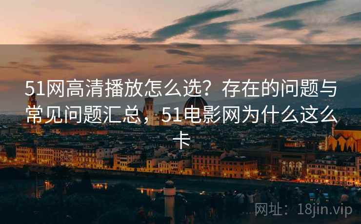 51网高清播放怎么选?存在的问题与常见问题汇总,51电影网为什么这么卡 第2张 51网高清播放怎么选?存在的问题与常见问题汇总,51电影网为什么这么卡 第2张