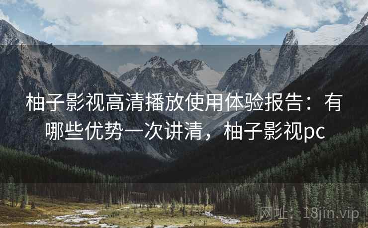 柚子影视高清播放使用体验报告：有哪些优势一次讲清，柚子影视pc  第1张