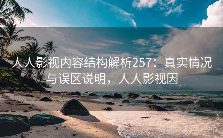人人影视内容结构解析257:真实情况与误区说明,人人影视因 第1张 人人影视内容结构解析257:真实情况与误区说明,人人影视因 第1张