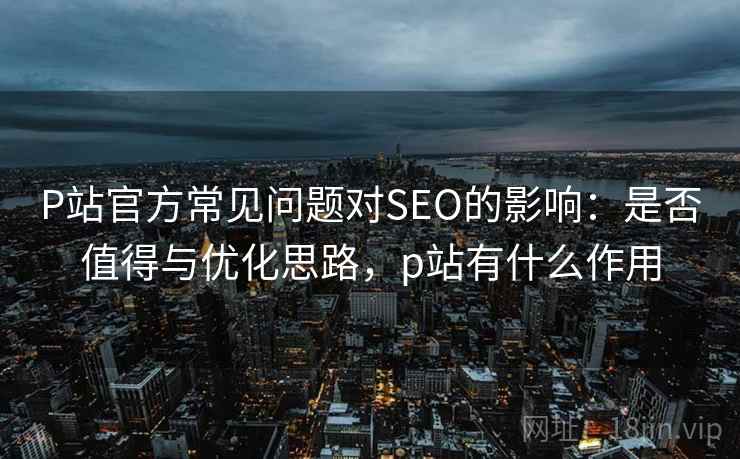 P站官方常见问题对SEO的影响:是否值得与优化思路,p站有什么作用 第1张 P站官方常见问题对SEO的影响:是否值得与优化思路,p站有什么作用 第1张