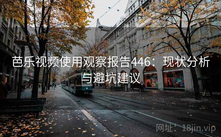 芭乐视频使用观察报告446:现状分析与避坑建议 第1张 芭乐视频使用观察报告446:现状分析与避坑建议 第1张