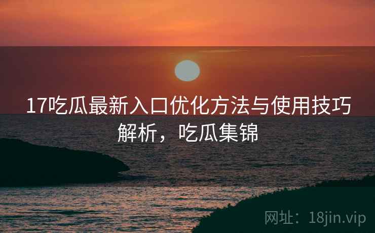 17吃瓜最新入口优化方法与使用技巧解析,吃瓜集锦 第2张 17吃瓜最新入口优化方法与使用技巧解析,吃瓜集锦 第2张