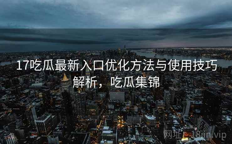 17吃瓜最新入口优化方法与使用技巧解析,吃瓜集锦 第1张 17吃瓜最新入口优化方法与使用技巧解析,吃瓜集锦 第1张