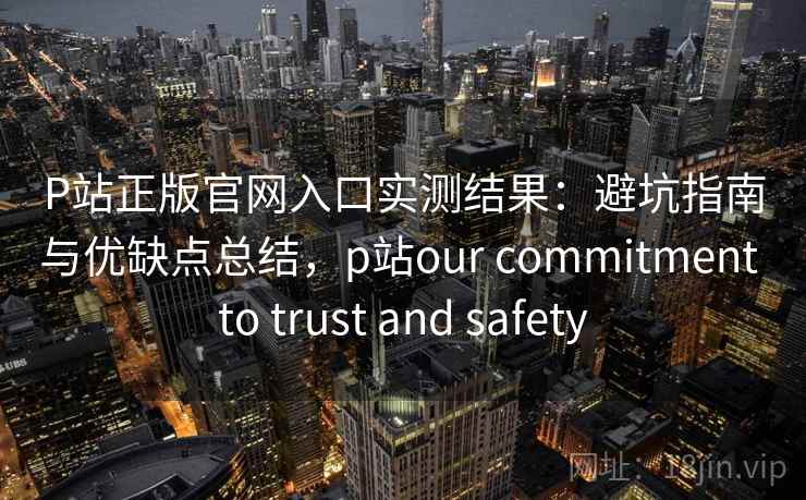 P站正版官网入口实测结果:避坑指南与优缺点总结,p站our commitment to trust and safety 第2张 P站正版官网入口实测结果:避坑指南与优缺点总结,p站our commitment to trust and safety 第2张