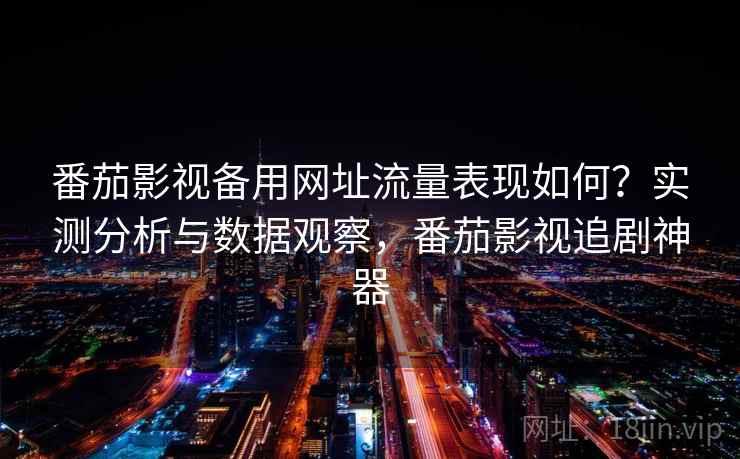 番茄影视备用网址流量表现如何?实测分析与数据观察,番茄影视追剧神器 第2张 番茄影视备用网址流量表现如何?实测分析与数据观察,番茄影视追剧神器 第2张